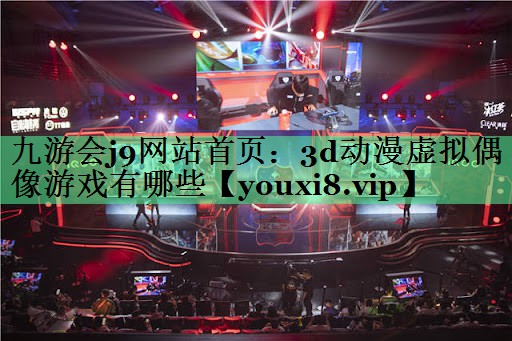 九游会j9网站首页：3d动漫虚拟偶像游戏有哪些