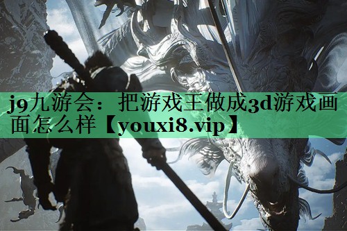 j9九游会：把游戏王做成3d游戏画面怎么样