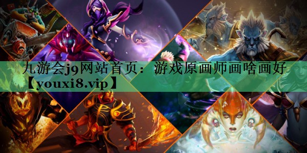 九游会j9网站首页：游戏原画师画啥画好