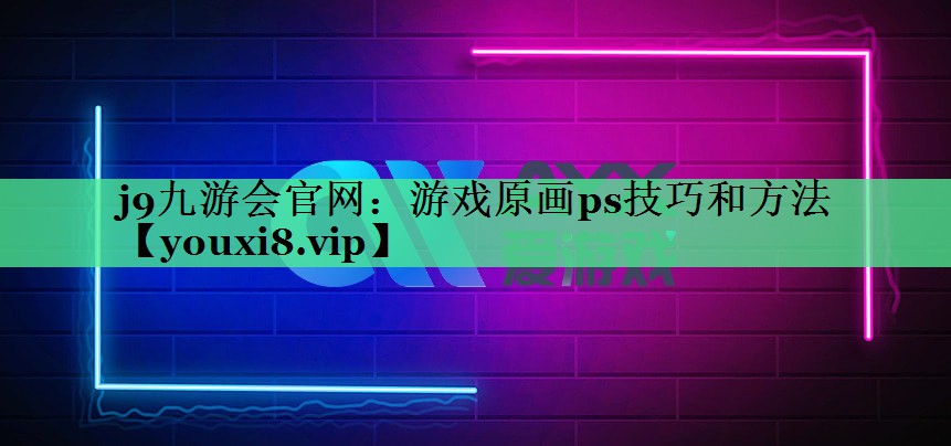 j9九游会官网：游戏原画ps技巧和方法