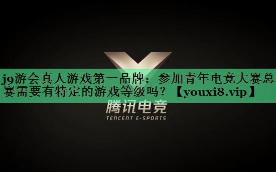 j9游会真人游戏第一品牌：参加青年电竞大赛总决赛需要有特定的游戏等级吗？