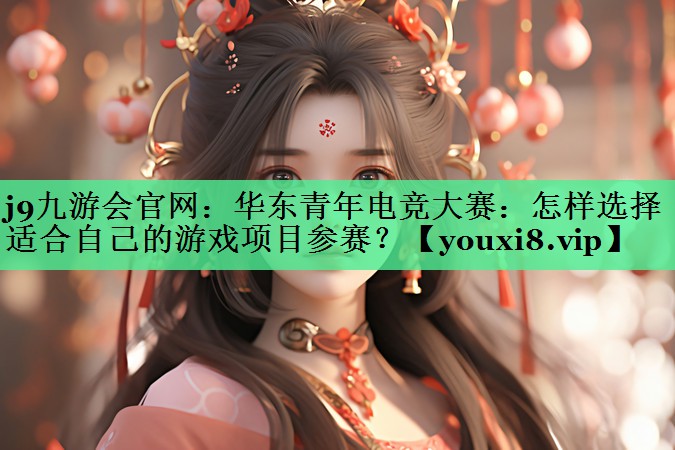 j9九游会官网：华东青年电竞大赛：怎样选择适合自己的游戏项目参赛？