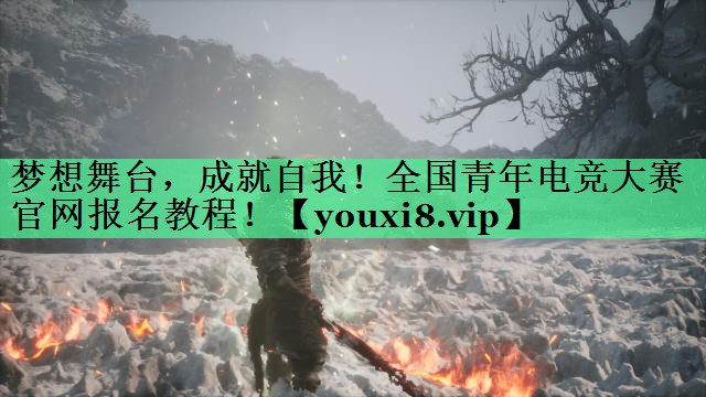 梦想舞台，成就自我！全国青年电竞大赛官网报名教程！