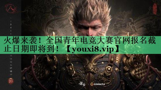 火爆来袭！全国青年电竞大赛官网报名截止日期即将到！