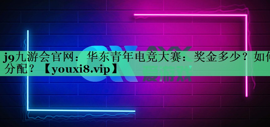 华东青年电竞大赛：奖金多少？如何分配？