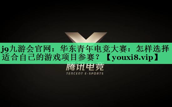 华东青年电竞大赛：怎样选择适合自己的游戏项目参赛？