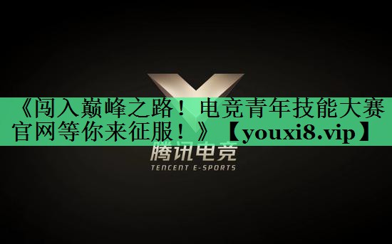《闯入巅峰之路！电竞青年技能大赛官网等你来征服！》