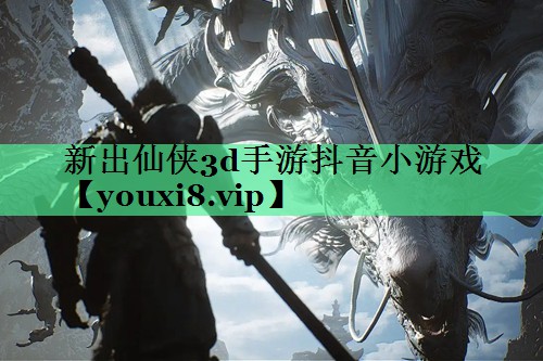 新出仙侠3d手游抖音小游戏